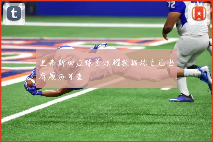 里弗斯回应球员炫耀数据称自己也有履历可查