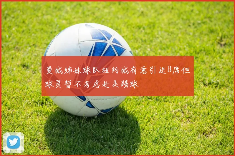 曼城姊妹球队纽约城有意引进B席但球员暂不考虑赴美踢球