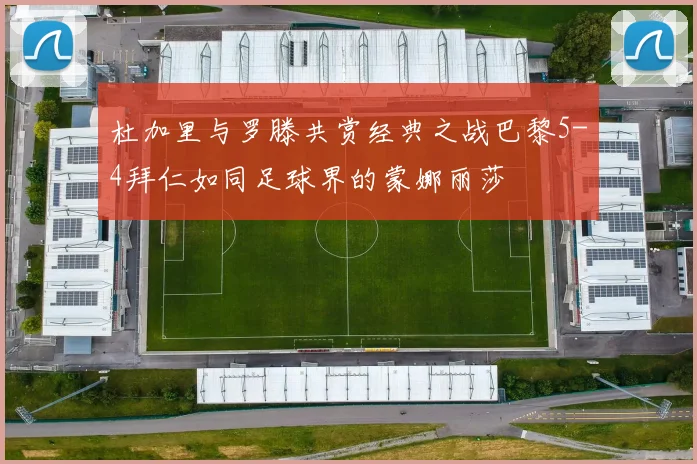杜加里与罗滕共赏经典之战巴黎5-4拜仁如同足球界的蒙娜丽莎