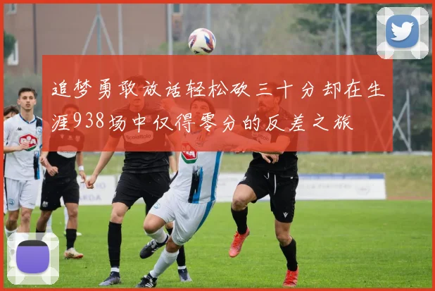 追梦勇敢放话轻松砍三十分却在生涯938场中仅得零分的反差之旅