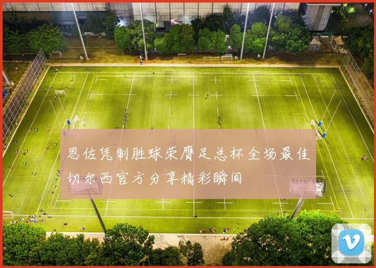 恩佐凭制胜球荣膺足总杯全场最佳切尔西官方分享精彩瞬间