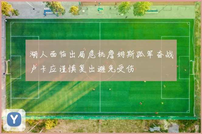湖人面临出局危机詹姆斯孤军奋战卢卡应谨慎复出避免受伤