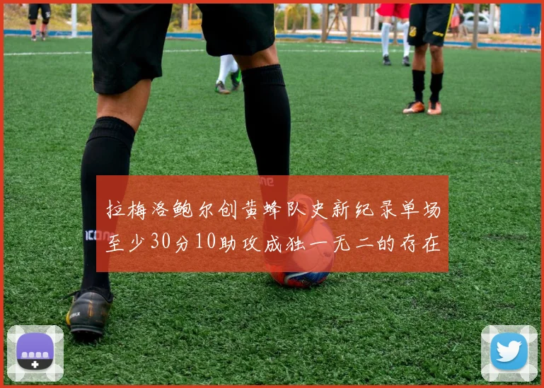拉梅洛鲍尔创黄蜂队史新纪录单场至少30分10助攻成独一无二的存在