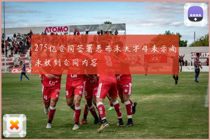 275亿合同签署悬而未决字母表示尚未收到合同内容