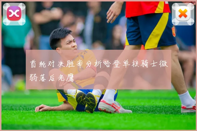 首轮对决胜率分析哈登单核骑士微弱落后老鹰