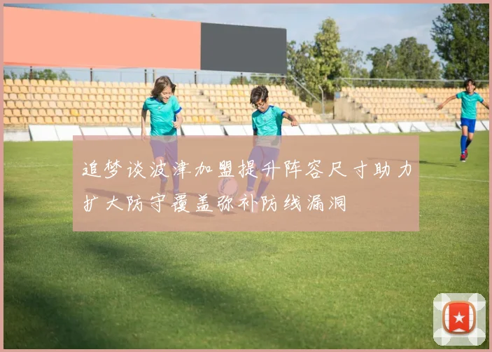 追梦谈波津加盟提升阵容尺寸助力扩大防守覆盖弥补防线漏洞