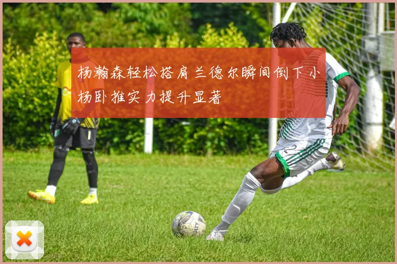 杨瀚森轻松搭肩兰德尔瞬间倒下小杨卧推实力提升显著