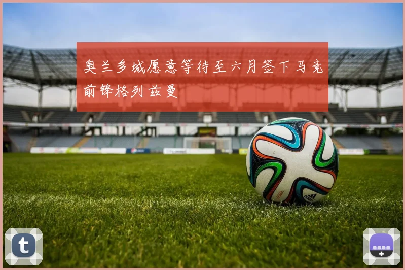 奥兰多城愿意等待至六月签下马竞前锋格列兹曼