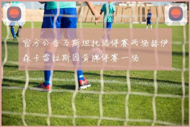 官方公告马斯坦托诺停赛两场赫伊森卡雷拉斯因黄牌停赛一场